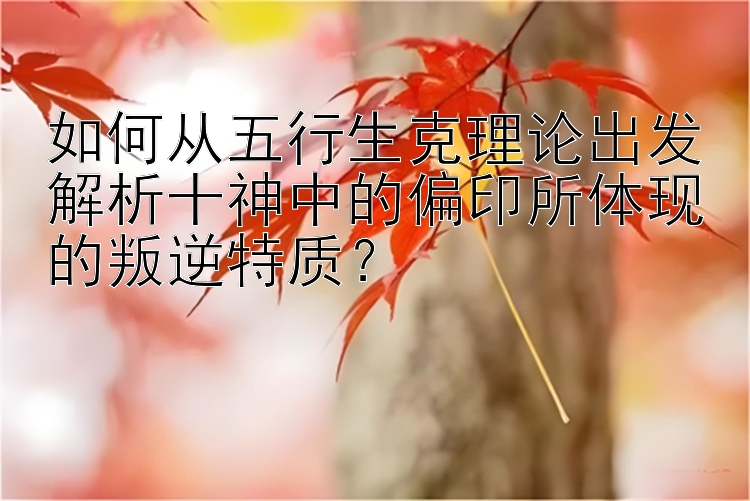 如何从五行生克理论出发解析十神中的偏印所体现的叛逆特质？