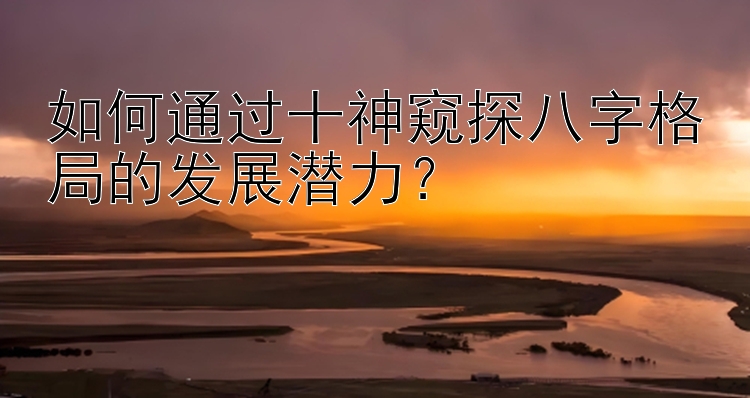 如何通过十神窥探八字格局的发展潜力？