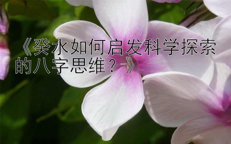 《癸水如何启发科学探索的八字思维？》