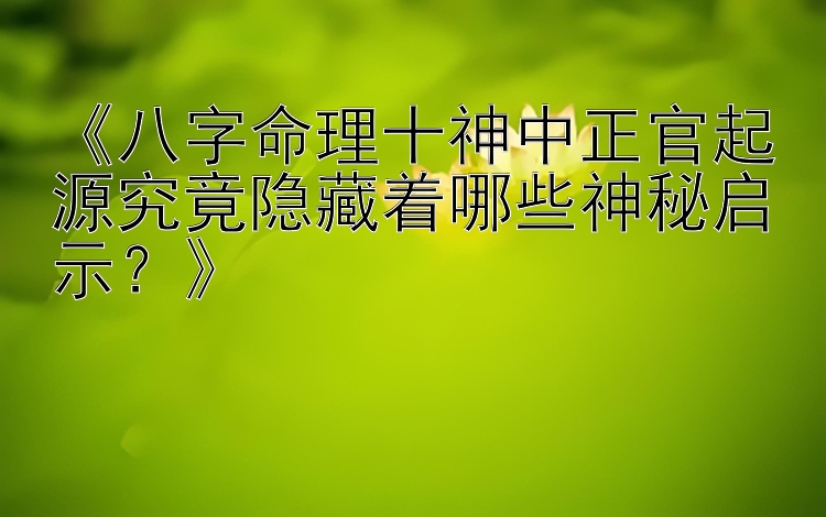 《八字命理十神中正官起源究竟隐藏着哪些神秘启示？》