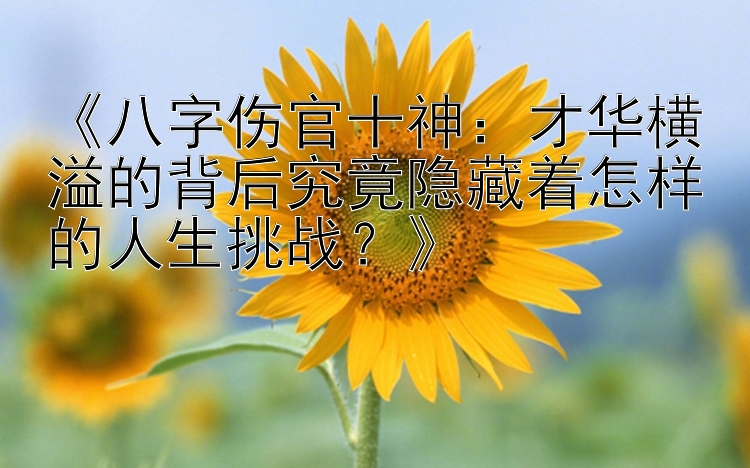 《八字伤官十神：才华横溢的背后究竟隐藏着怎样的人生挑战？》