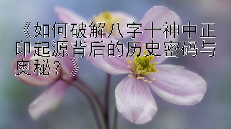 《如何破解八字十神中正印起源背后的历史密码与奥秘？》