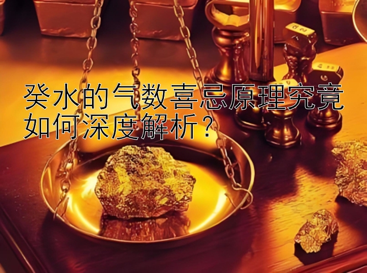 癸水的气数喜忌原理究竟如何深度解析？