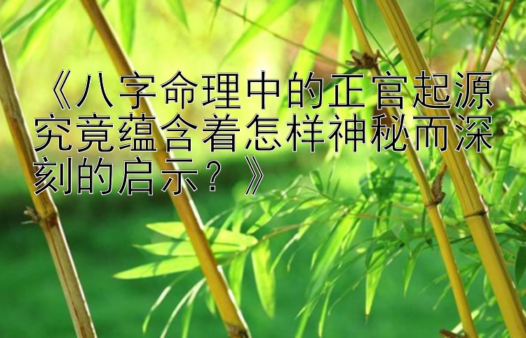 《八字命理中的正官起源究竟蕴含着怎样神秘而深刻的启示？》