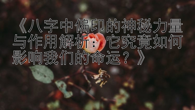 《八字中偏印的神秘力量与作用解析：它究竟如何影响我们的命运？》