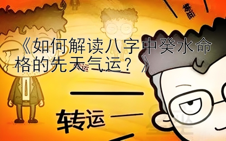 《如何解读八字中癸水命格的先天气运？》