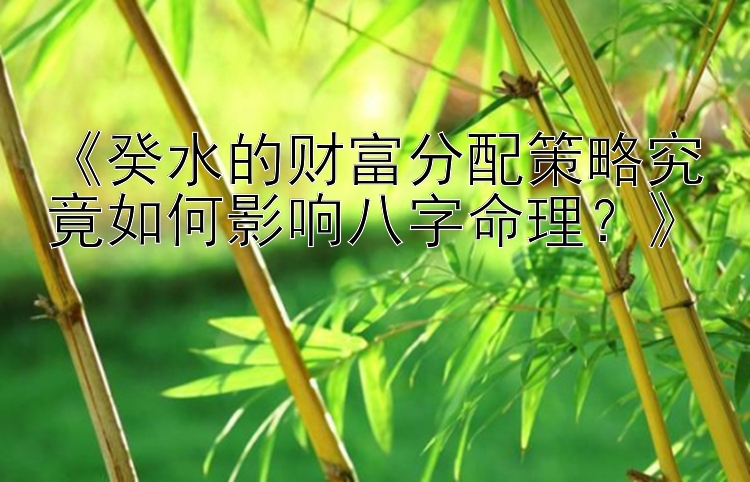 《癸水的财富分配策略究竟如何影响八字命理？》