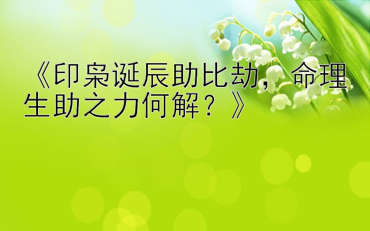 《印枭诞辰助比劫，命理生助之力何解？》