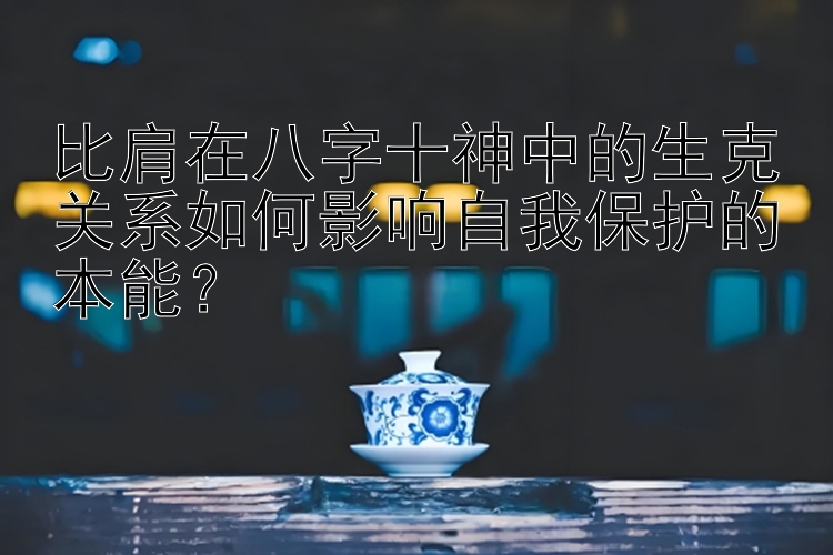 比肩在八字十神中的生克关系如何影响自我保护的本能？