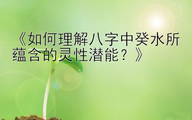 《如何理解八字中癸水所蕴含的灵性潜能？》