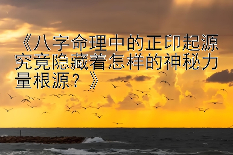 《八字命理中的正印起源究竟隐藏着怎样的神秘力量根源？》