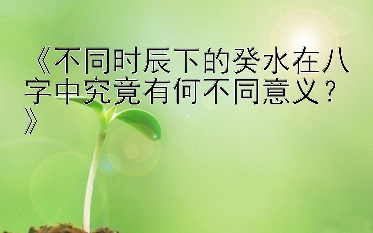 《不同时辰下的癸水在八字中究竟有何不同意义？》