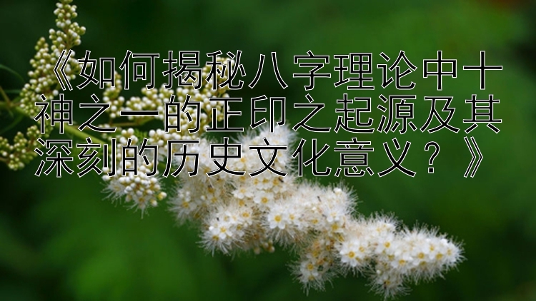 《如何揭秘八字理论中十神之一的正印之起源及其深刻的历史文化意义？》