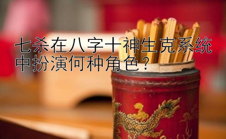 七杀在八字十神生克系统中扮演何种角色？