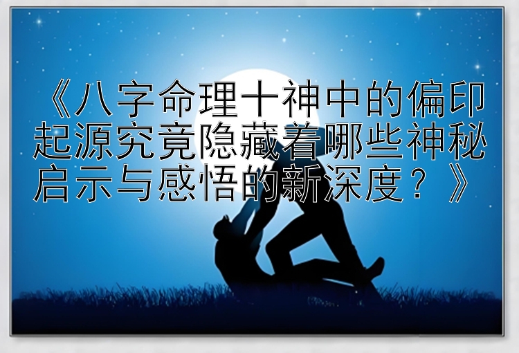 《八字命理十神中的偏印起源究竟隐藏着哪些神秘启示与感悟的新深度？》