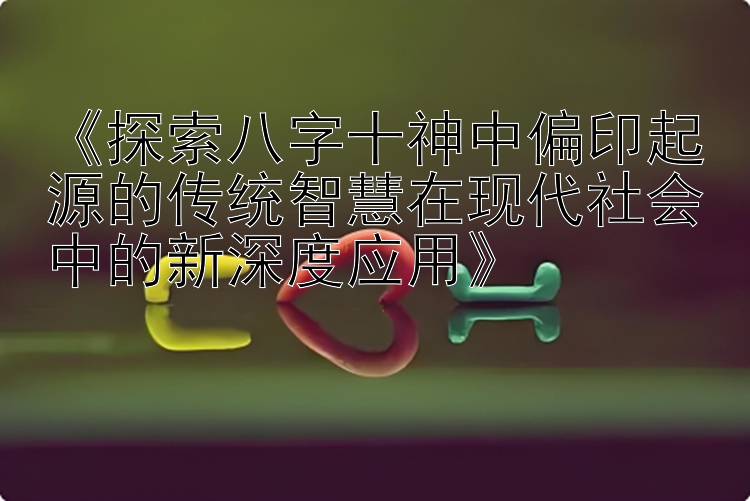 《探索八字十神中偏印起源的传统智慧在现代社会中的新深度应用》