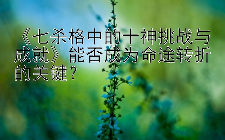 《七杀格中的十神挑战与成就》能否成为命途转折的关键？