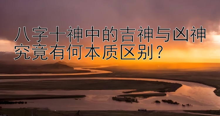 北京快三和值人工计划 八字十神中的吉神与凶神究竟有何本质区别？