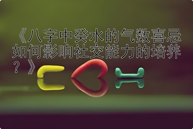 《八字中癸水的气数喜忌如何影响社交能力的培养？》