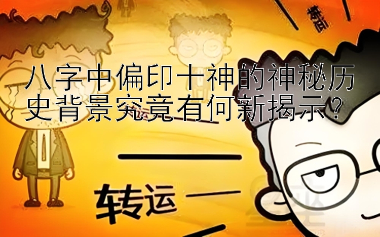 八字中偏印十神的神秘历史背景究竟有何新揭示？