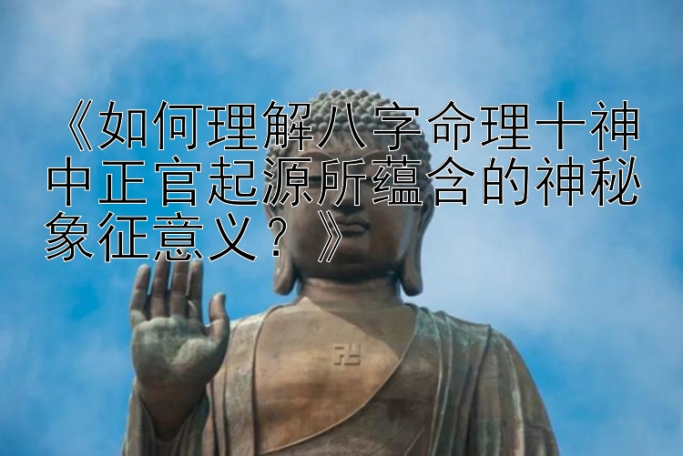 《如何理解八字命理十神中正官起源所蕴含的神秘象征意义？》